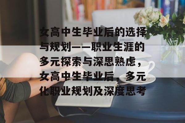 女高中生毕业后的选择与规划——职业生涯的多元探索与深思熟虑,女高中生毕业后,多元化职业规划及深度思考 女高中生毕业后的选择与规划——职业生涯的多元探索与深思熟虑,女高中生毕业后,多元化职业规划及深度思考