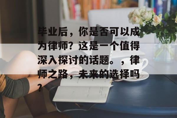 毕业后,你是否可以成为律师?这是一个值得深入探讨的话题。,律师之路,未来的选择吗? 毕业后,你是否可以成为律师?这是一个值得深入探讨的话题。,律师之路,未来的选择吗?