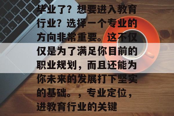 毕业了？想要进入教育行业？选择一个专业的方向非常重要。这不仅仅是为了满足你目前的职业规划，而且还能为你未来的发展打下坚实的基础。，专业定位，进教育行业的关键