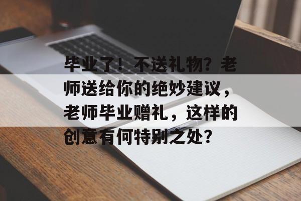 毕业了！不送礼物？老师送给你的绝妙建议，老师毕业赠礼，这样的创意有何特别之处？