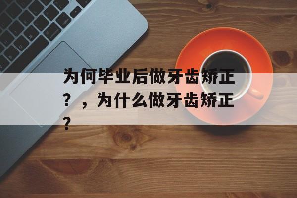 为何毕业后做牙齿矫正？，为什么做牙齿矫正？
