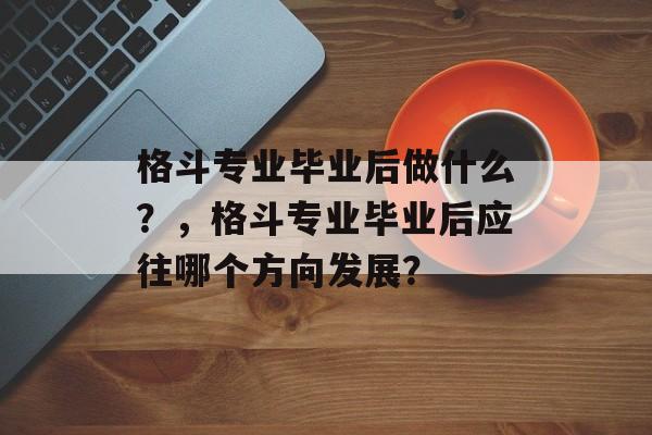 格斗专业毕业后做什么？，格斗专业毕业后应往哪个方向发展？