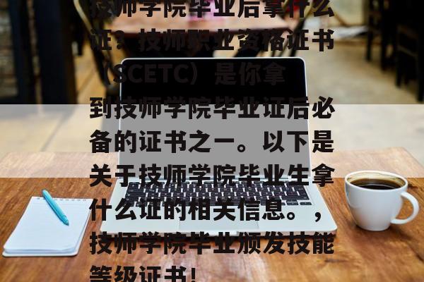 技师学院毕业后拿什么证?技师职业资格证书(SCETC)是你拿到技师学院毕业证后必备的证书之一。以下是关于技师学院毕业生拿什么证的相关信息。,技师学院毕业颁发技能等级证书! 技师学院毕业后拿什么证?技师职业资格证书(SCETC)是你拿到技师学院毕业证后必备的证书之一。以下是关于技师学院毕业生拿什么证的相关信息。,技师学院毕业颁发技能等级证书!