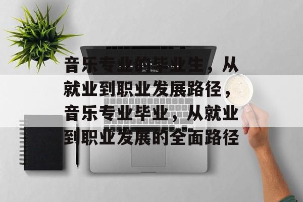 音乐专业的毕业生，从就业到职业发展路径，音乐专业毕业，从就业到职业发展的全面路径
