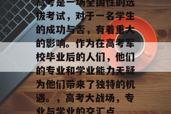 高考是一场全国性的选拔考试,对于一名学生的成功与否,有着重大的影响。作为在高考军校毕业后的人们,他们的专业和学业能力无疑为他们带来了独特的机遇。,高考大战场,专业与学业的交汇点 高考是一场全国性的选拔考试,对于一名学生的成功与否,有着重大的影响。作为在高考军校毕业后的人们,他们的专业和学业能力无疑为他们带来了独特的机遇。,高考大战场,专业与学业的交汇点
