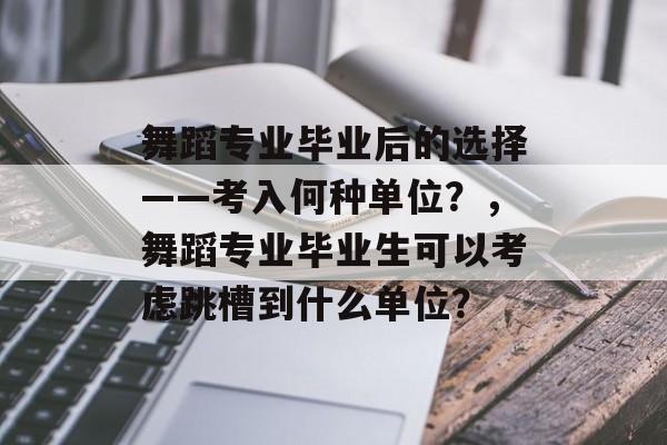 舞蹈专业毕业后的选择——考入何种单位？，舞蹈专业毕业生可以考虑跳槽到什么单位？