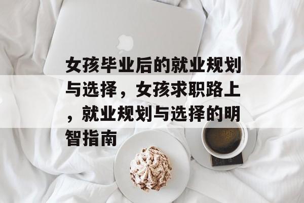 女孩毕业后的就业规划与选择，女孩求职路上，就业规划与选择的明智指南