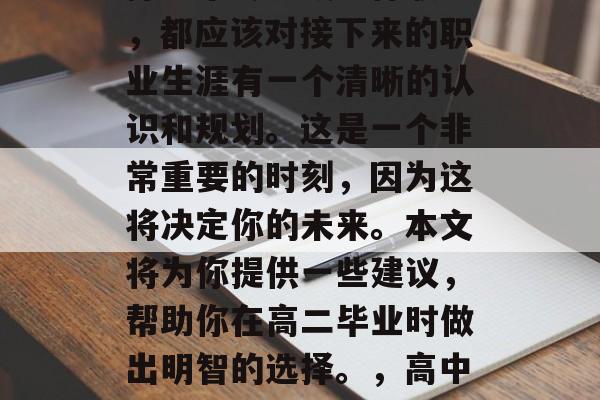 高考结束后，无论你选择哪个专业或目标职业，都应该对接下来的职业生涯有一个清晰的认识和规划。这是一个非常重要的时刻，因为这将决定你的未来。本文将为你提供一些建议，帮助你在高二毕业时做出明智的选择。，高中毕业后应考虑的专业与职业规划建议