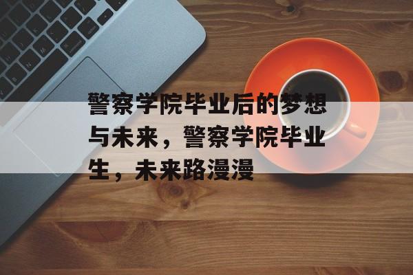 警察学院毕业后的梦想与未来,警察学院毕业生,未来路漫漫 警察学院毕业后的梦想与未来,警察学院毕业生,未来路漫漫
