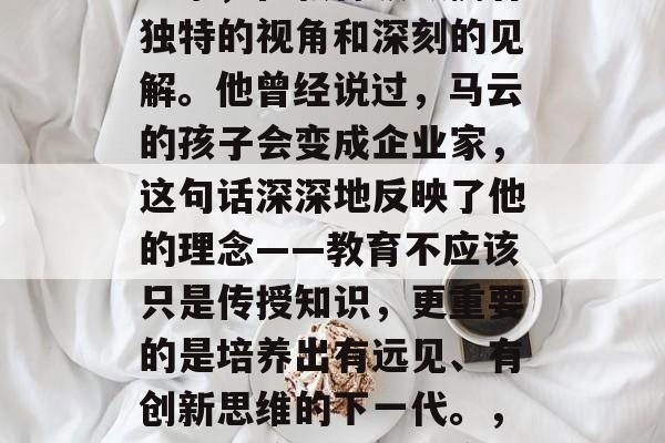 马云作为一个成功的企业家，在教育领域拥有独特的视角和深刻的见解。他曾经说过，马云的孩子会变成企业家，这句话深深地反映了他的理念——教育不应该只是传授知识，更重要的是培养出有远见、有创新思维的下一代。，马云，孩子的教育应以启发式学习为核心
