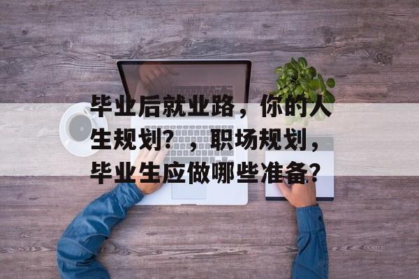 毕业后就业路，你的人生规划？，职场规划，毕业生应做哪些准备？