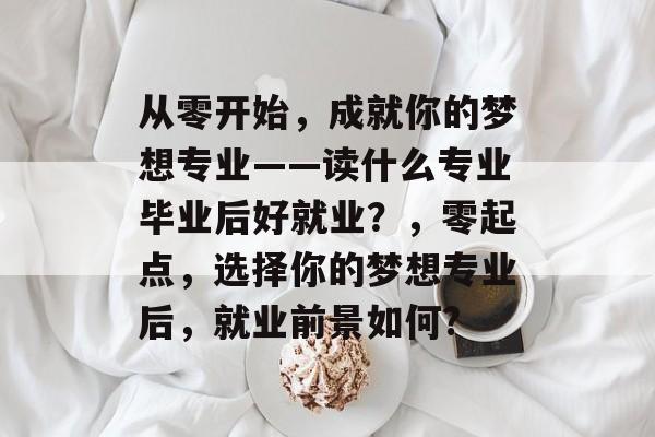 从零开始，成就你的梦想专业——读什么专业毕业后好就业？，零起点，选择你的梦想专业后，就业前景如何?