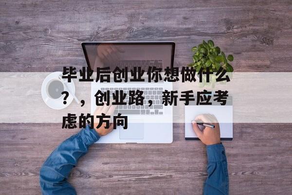 毕业后创业你想做什么?,创业路,新手应考虑的方向 毕业后创业你想做什么?,创业路,新手应考虑的方向