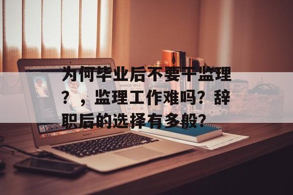 为何毕业后不要干监理？，监理工作难吗？辞职后的选择有多般？