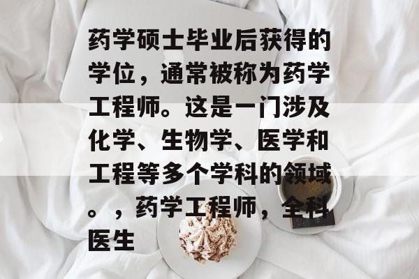 药学硕士毕业后获得的学位，通常被称为药学工程师。这是一门涉及化学、生物学、医学和工程等多个学科的领域。，药学工程师，全科医生