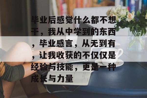 毕业后感觉什么都不想干,我从中学到的东西,毕业感言,从无到有,让我收获的不仅仅是经验与技能,更是一种成长与力量 毕业后感觉什么都不想干,我从中学到的东西,毕业感言,从无到有,让我收获的不仅仅是经验与技能,更是一种成长与力量