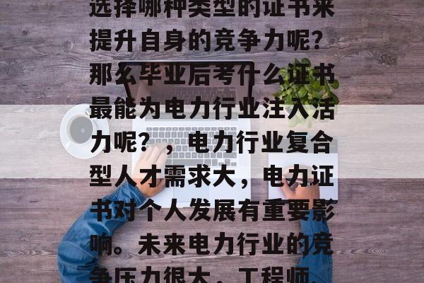 在当今社会，电力行业的快速发展需要大量具备相关技能和知识的复合型人才。然而，具体选择哪种类型的证书来提升自身的竞争力呢？那么毕业后考什么证书最能为电力行业注入活力呢？，电力行业复合型人才需求大，电力证书对个人发展有重要影响。未来电力行业的竞争压力很大，工程师、项目经理等复合型人才将更具竞争力。电力专业的研究生学历是提升竞争力的有效途径。