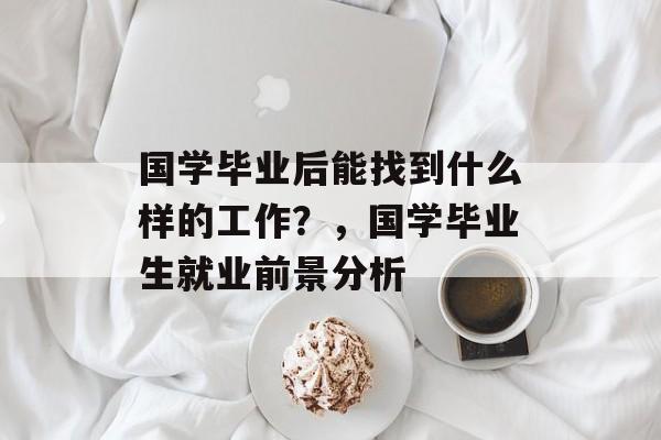 国学毕业后能找到什么样的工作?,国学毕业生就业前景分析 国学毕业后能找到什么样的工作?,国学毕业生就业前景分析