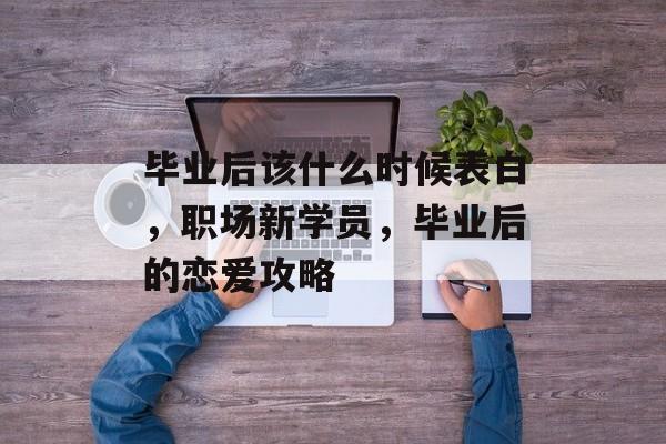 毕业后该什么时候表白，职场新学员，毕业后的恋爱攻略