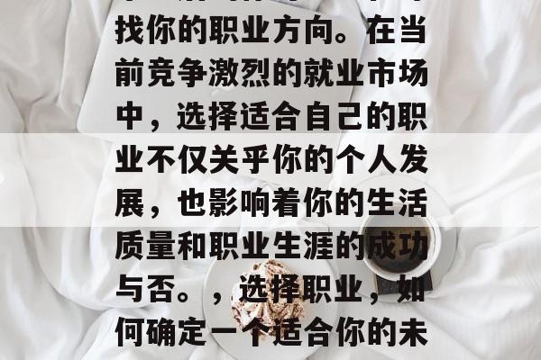 毕业后的你可能正在寻找你的职业方向。在当前竞争激烈的就业市场中,选择适合自己的职业不仅关乎你的个人发展,也影响着你的生活质量和职业生涯的成功与否。,选择职业,如何确定一个适合你的未来路径? 毕业后的你可能正在寻找你的职业方向。在当前竞争激烈的就业市场中,选择适合自己的职业不仅关乎你的个人发展,也影响着你的生活质量和职业生涯的成功与否。,选择职业,如何确定一个适合你的未来路径?
