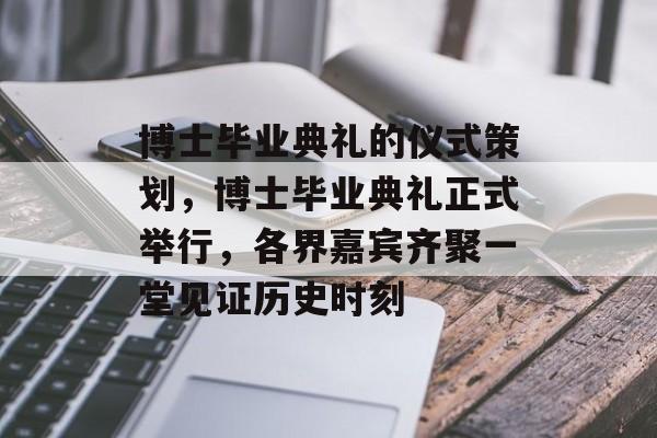 博士毕业典礼的仪式策划，博士毕业典礼正式举行，各界嘉宾齐聚一堂见证历史时刻