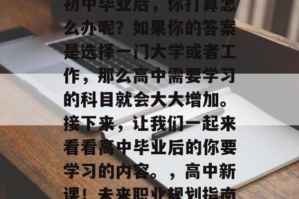 初中毕业后，你打算怎么办呢？如果你的答案是选择一门大学或者工作，那么高中需要学习的科目就会大大增加。接下来，让我们一起来看看高中毕业后的你要学习的内容。，高中新课！未来职业规划指南