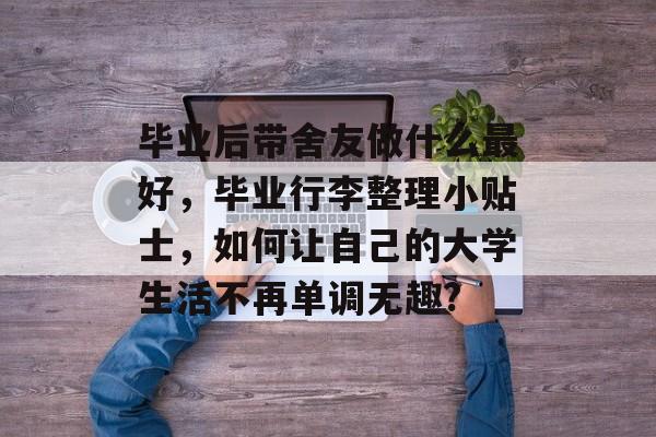 毕业后带舍友做什么最好,毕业行李整理小贴士,如何让自己的大学生活不再单调无趣? 毕业后带舍友做什么最好,毕业行李整理小贴士,如何让自己的大学生活不再单调无趣?