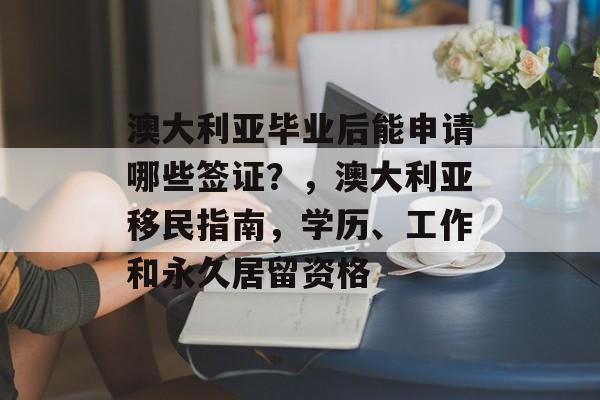 澳大利亚毕业后能申请哪些签证？，澳大利亚移民指南，学历、工作和永久居留资格