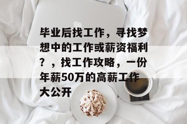 毕业后找工作,寻找梦想中的工作或薪资福利?,找工作攻略,一份年薪50万的高薪工作大公开 毕业后找工作,寻找梦想中的工作或薪资福利?,找工作攻略,一份年薪50万的高薪工作大公开