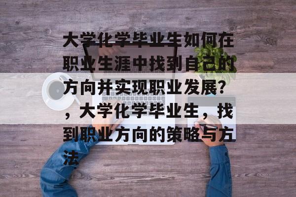 大学化学毕业生如何在职业生涯中找到自己的方向并实现职业发展？，大学化学毕业生，找到职业方向的策略与方法