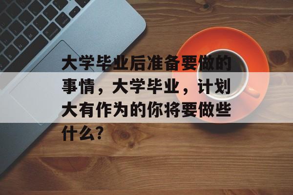 大学毕业后准备要做的事情，大学毕业，计划大有作为的你将要做些什么？