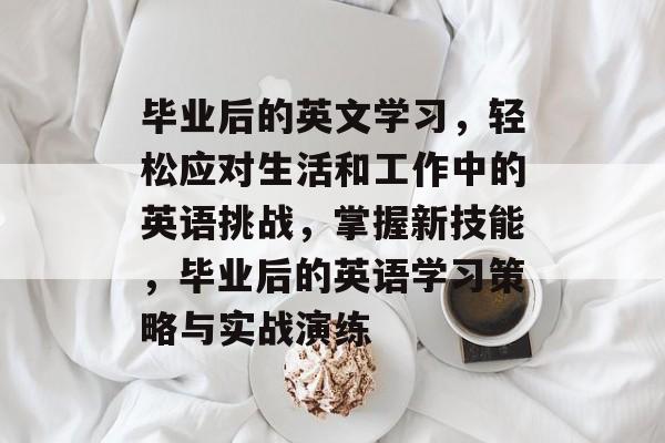 毕业后的英文学习,轻松应对生活和工作中的英语挑战,掌握新技能,毕业后的英语学习策略与实战演练 毕业后的英文学习,轻松应对生活和工作中的英语挑战,掌握新技能,毕业后的英语学习策略与实战演练