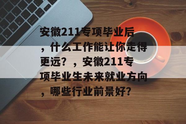 安徽211专项毕业后,什么工作能让你走得更远?,安徽211专项毕业生未来就业方向,哪些行业前景好? 安徽211专项毕业后,什么工作能让你走得更远?,安徽211专项毕业生未来就业方向,哪些行业前景好?