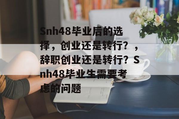 Snh48毕业后的选择,创业还是转行?,辞职创业还是转行?Snh48毕业生需要考虑的问题 Snh48毕业后的选择,创业还是转行?,辞职创业还是转行?Snh48毕业生需要考虑的问题
