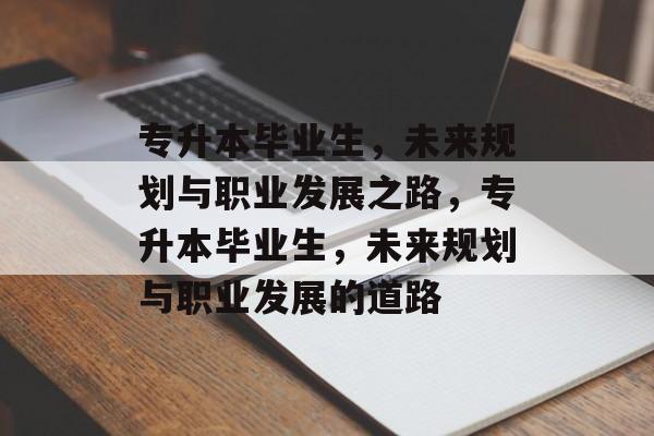 专升本毕业生,未来规划与职业发展之路,专升本毕业生,未来规划与职业发展的道路 专升本毕业生,未来规划与职业发展之路,专升本毕业生,未来规划与职业发展的道路