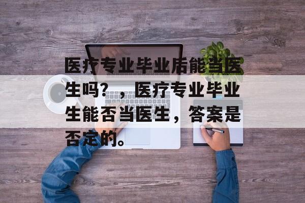 医疗专业毕业后能当医生吗？，医疗专业毕业生能否当医生，答案是否定的。