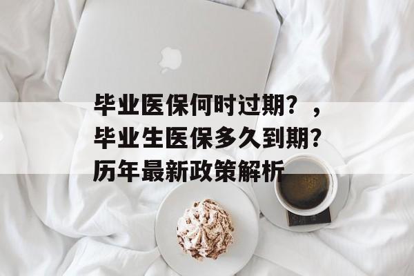 毕业医保何时过期?,毕业生医保多久到期?历年最新政策解析 毕业医保何时过期?,毕业生医保多久到期?历年最新政策解析