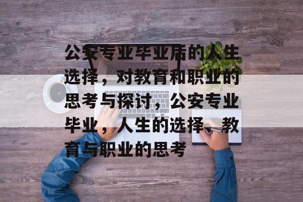 公安专业毕业后的人生选择,对教育和职业的思考与探讨,公安专业毕业,人生的选择、教育与职业的思考 公安专业毕业后的人生选择,对教育和职业的思考与探讨,公安专业毕业,人生的选择、教育与职业的思考