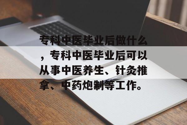 专科中医毕业后做什么，专科中医毕业后可以从事中医养生、针灸推拿、中药炮制等工作。
