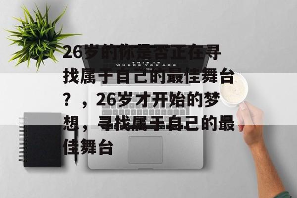 26岁的你是否正在寻找属于自己的最佳舞台?,26岁才开始的梦想,寻找属于自己的最佳舞台 26岁的你是否正在寻找属于自己的最佳舞台?,26岁才开始的梦想,寻找属于自己的最佳舞台