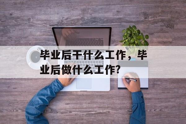 毕业后干什么工作，毕业后做什么工作?
