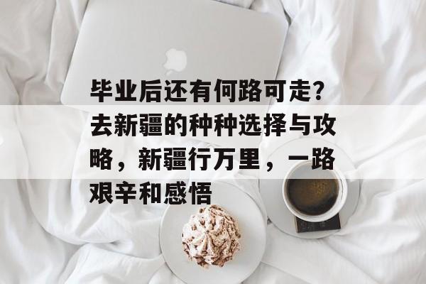 毕业后还有何路可走?去新疆的种种选择与攻略,新疆行万里,一路艰辛和感悟 毕业后还有何路可走?去新疆的种种选择与攻略,新疆行万里,一路艰辛和感悟