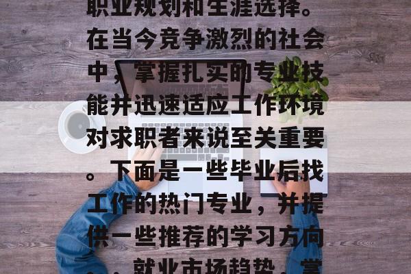 毕业工作是一项长期的职业规划和生涯选择。在当今竞争激烈的社会中，掌握扎实的专业技能并迅速适应工作环境对求职者来说至关重要。下面是一些毕业后找工作的热门专业，并提供一些推荐的学习方向。，就业市场趋势，掌握专业技能速成职场