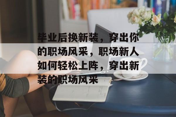 毕业后换新装,穿出你的职场风采,职场新人如何轻松上阵,穿出新装的职场风采 毕业后换新装,穿出你的职场风采,职场新人如何轻松上阵,穿出新装的职场风采