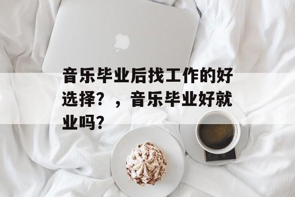 音乐毕业后找工作的好选择?,音乐毕业好就业吗? 音乐毕业后找工作的好选择?,音乐毕业好就业吗?