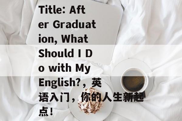 Title: After Graduation, What Should I Do with My English?，英语入门，你的人生新起点！