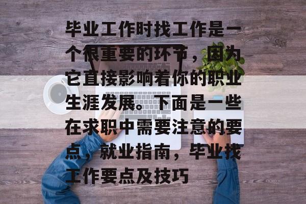 毕业工作时找工作是一个很重要的环节，因为它直接影响着你的职业生涯发展。下面是一些在求职中需要注意的要点，就业指南，毕业找工作要点及技巧