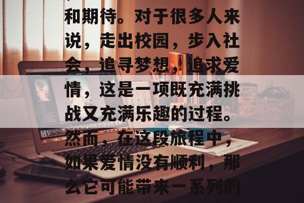 毕业后的爱情是否顺利，这个话题充满了悬念和期待。对于很多人来说，走出校园，步入社会，追寻梦想，追求爱情，这是一项既充满挑战又充满乐趣的过程。然而，在这段旅程中，如果爱情没有顺利，那么它可能带来一系列的问题。，毕业后的爱情之路，幸福与困扰并存