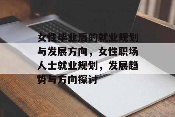 女性毕业后的就业规划与发展方向，女性职场人士就业规划，发展趋势与方向探讨