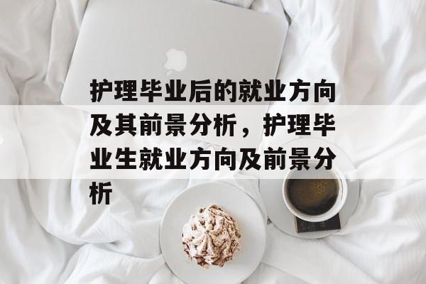 护理毕业后的就业方向及其前景分析,护理毕业生就业方向及前景分析 护理毕业后的就业方向及其前景分析,护理毕业生就业方向及前景分析